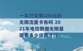 一年只交费100元的无限流量卡有吗 2021年电信数据无限量需要多少资费才行 