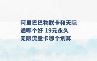 阿里巴巴物联卡和天际通哪个好 19元永久无限流量卡哪个划算 