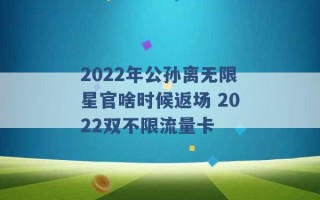 2022年公孙离无限星官啥时候返场 2022双不限流量卡 