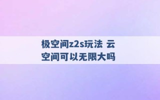 极空间z2s玩法 云空间可以无限大吗 