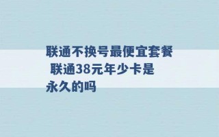 联通不换号最便宜套餐 联通38元年少卡是永久的吗 