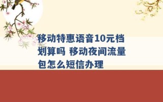 移动特惠语音10元档划算吗 移动夜间流量包怎么短信办理 