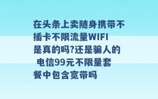 在头条上卖随身携带不插卡不限流量WIFI是真的吗?还是骗人的 电信99元不限量套餐中包含宽带吗 