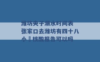 潍坊央子潮水时间表 张家口去潍坊有四十八小吋核酸报告可以吗 