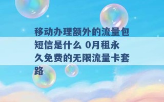 移动办理额外的流量包短信是什么 0月租永久免费的无限流量卡套路 