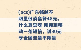 (ocs)广东畅越不限量低消套餐48元。什么意思呀 刚接到移动一条短信，说30元享全国流量不限量 