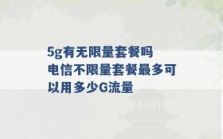 5g有无限量套餐吗 电信不限量套餐最多可以用多少G流量 