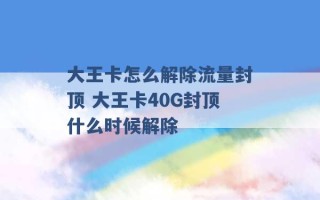 大王卡怎么解除流量封顶 大王卡40G封顶什么时候解除 