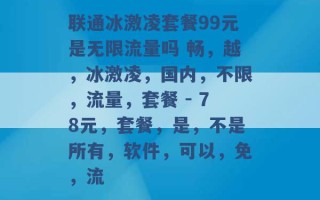 联通冰激凌套餐99元是无限流量吗 畅，越，冰激凌，国内，不限，流量，套餐 - 78元，套餐，是，不是所有，软件，可以，免，流 