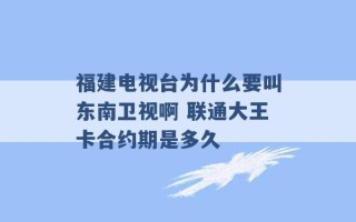 福建电视台为什么要叫东南卫视啊 联通大王卡合约期是多久 