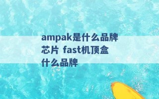 ampak是什么品牌芯片 fast机顶盒什么品牌 