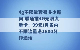 4g不限量套餐多少断网 联通推4G无限流量卡：99元/月省内不限流量送1800分钟通话 