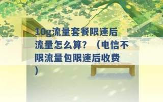 10g流量套餐限速后流量怎么算？（电信不限流量包限速后收费 ）