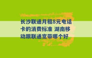 长沙联通月租8元电话卡的消费标准 湖南移动跟联通宽带哪个好 