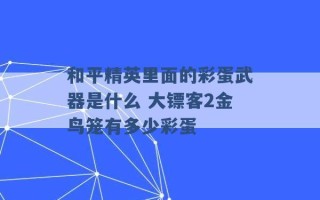 和平精英里面的彩蛋武器是什么 大镖客2金鸟笼有多少彩蛋 