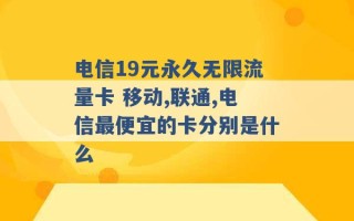 电信19元永久无限流量卡 移动,联通,电信最便宜的卡分别是什么 