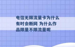 电信无限流量卡为什么有时会断网 为什么作品限量不限流量呢 