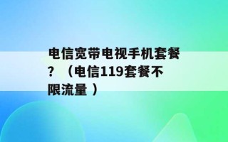 电信宽带电视手机套餐？（电信119套餐不限流量 ）