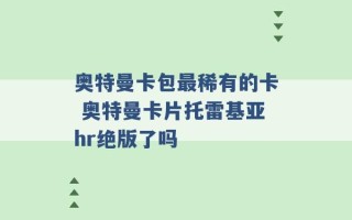 奥特曼卡包最稀有的卡 奥特曼卡片托雷基亚hr绝版了吗 