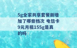 5g全家共享套餐新增加了哪些档次 电信卡9元月租155g是真的吗 