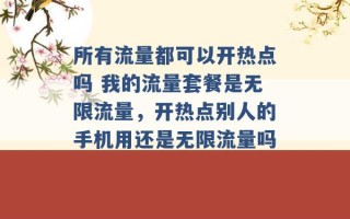 所有流量都可以开热点吗 我的流量套餐是无限流量，开热点别人的手机用还是无限流量吗 