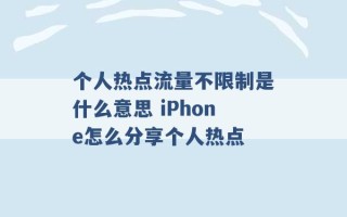 个人热点流量不限制是什么意思 iPhone怎么分享个人热点 