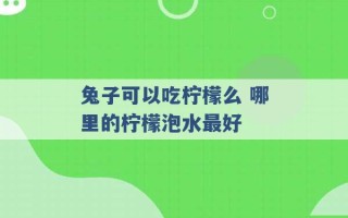 兔子可以吃柠檬么 哪里的柠檬泡水最好 