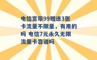 电信宽带99赠送3张卡流量不限量，有用的吗 电信7元永久无限流量卡靠谱吗 