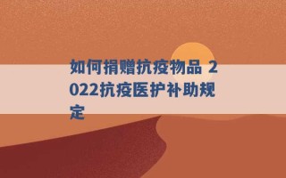 如何捐赠抗疫物品 2022抗疫医护补助规定 