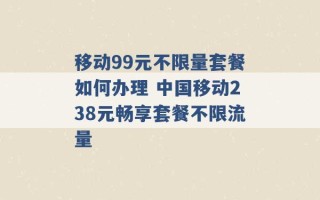 移动99元不限量套餐如何办理 中国移动238元畅享套餐不限流量 