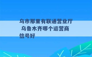 乌市那里有联通营业厅 乌鲁木齐哪个运营商信号好 