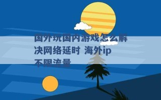 国外玩国内游戏怎么解决网络延时 海外ip不限流量 