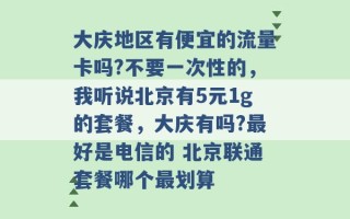 大庆地区有便宜的流量卡吗?不要一次性的，我听说北京有5元1g的套餐，大庆有吗?最好是电信的 北京联通套餐哪个最划算 