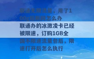 联通无限流量，用了100g后断网怎么办 联通办的冰激凌卡已经被限速，订购1GB全国不限速流量包后，限速打开后怎么执行 