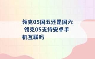 领克05国五还是国六 领克05支持安卓手机互联吗 