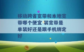 移动跨省宽带和本地宽带哪个便宜 装宽带是单装好还是跟手机绑定好 