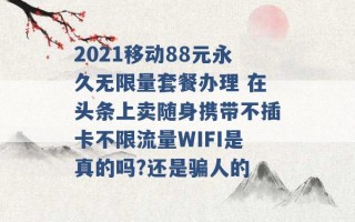 2021移动88元永久无限量套餐办理 在头条上卖随身携带不插卡不限流量WIFI是真的吗?还是骗人的 