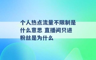 个人热点流量不限制是什么意思 直播间只进粉丝是为什么 