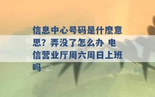 信息中心号码是什麽意思？弄没了怎么办 电信营业厅周六周日上班吗 