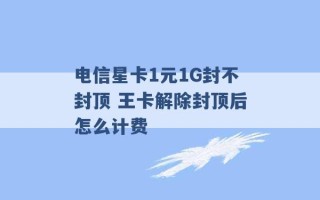 电信星卡1元1G封不封顶 王卡解除封顶后怎么计费 