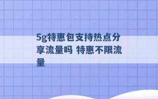 5g特惠包支持热点分享流量吗 特惠不限流量 