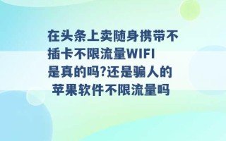 在头条上卖随身携带不插卡不限流量WIFI是真的吗?还是骗人的 苹果软件不限流量吗 