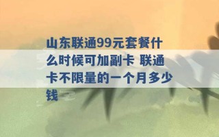 山东联通99元套餐什么时候可加副卡 联通卡不限量的一个月多少钱 