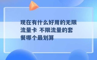 现在有什么好用的无限流量卡 不限流量的套餐哪个最划算 