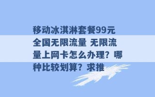 移动冰淇淋套餐99元全国无限流量 无限流量上网卡怎么办理？哪种比较划算？求推 