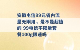 安徽电信99元省内流量无限用，是不是超值的 99电信不限量套餐100g限速吗 