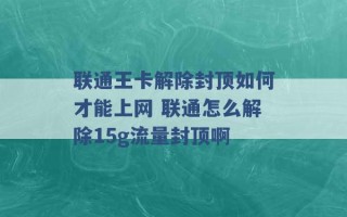 联通王卡解除封顶如何才能上网 联通怎么解除15g流量封顶啊 