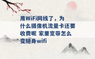 用WiFi网线了，为什么摄像机流量卡还要收费呢 家里宽带怎么变随身wifi 