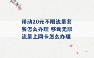 移动20元不限流量套餐怎么办理 移动无限流量上网卡怎么办理 