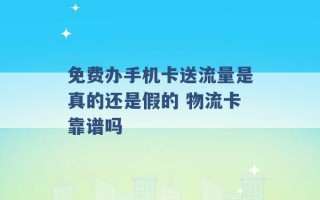 免费办手机卡送流量是真的还是假的 物流卡靠谱吗 